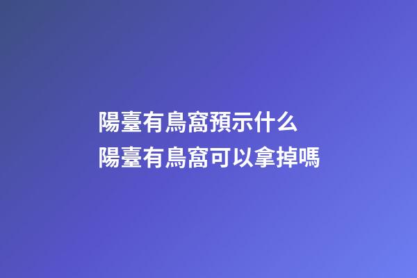 陽臺有鳥窩預示什么 陽臺有鳥窩可以拿掉嗎